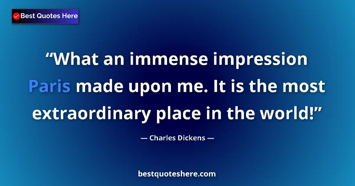 Quote by Charles Dickens: What an immense impression Paris made upon me. It is the most extraordinary place in the world!...