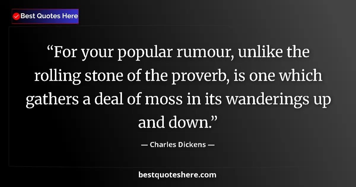 Quote by Charles Dickens: For your popular rumour, unlike the rolling stone of the proverb, is one which gathers a deal of mos...