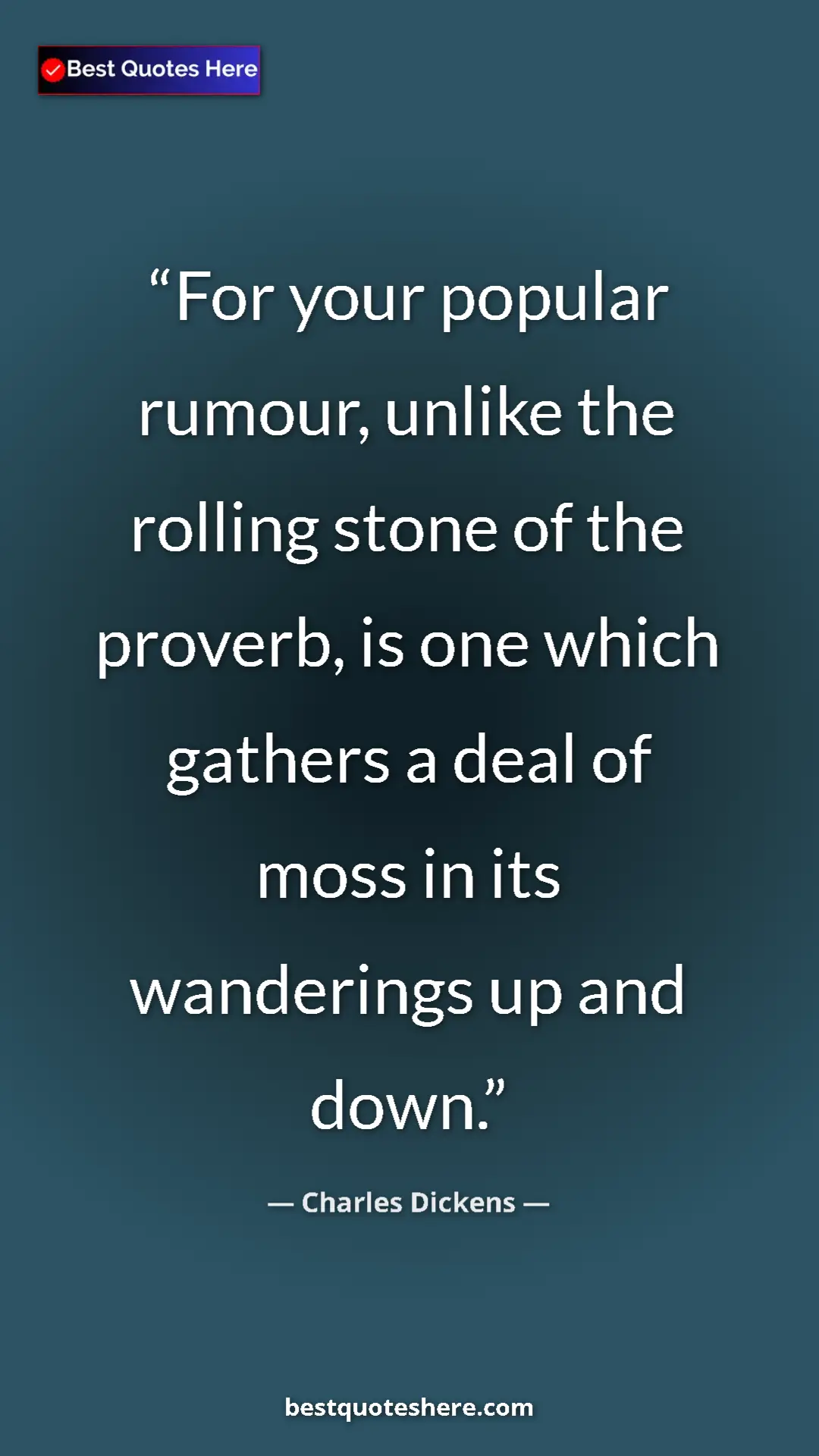 Charles Dickens Quote Card: "For your popular rumour, unlike the rolling stone of the..." Pinterest quote poster by Charles Dickens: "For your popular rumour, unlike the rolling stone of the..."