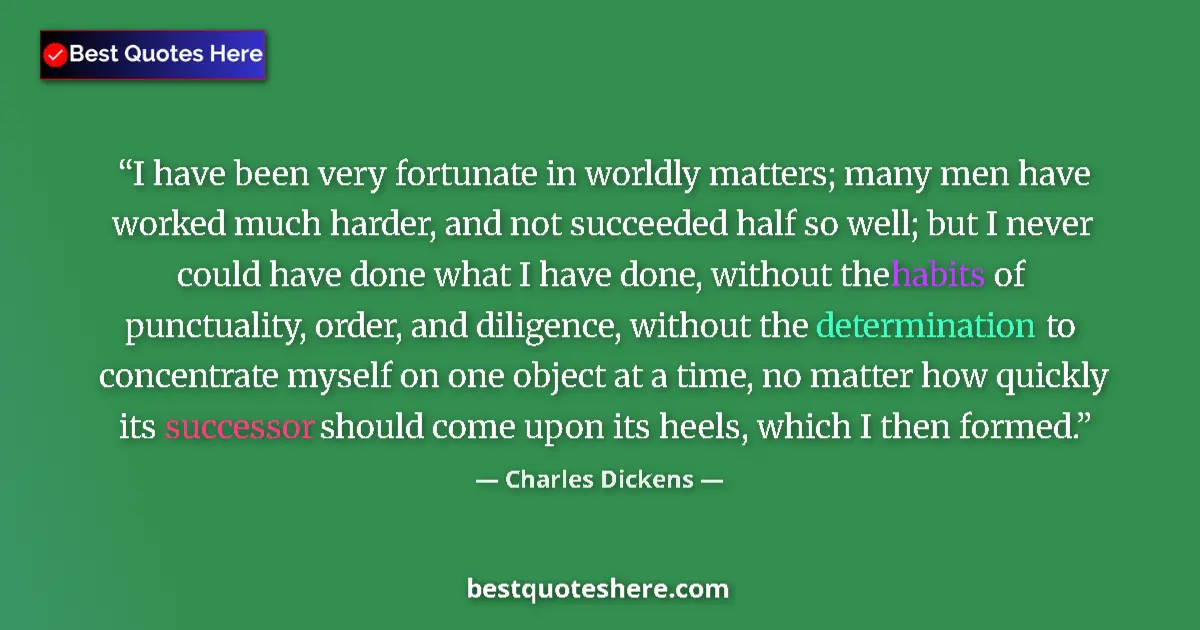 Quote by Charles Dickens: I have been very fortunate in worldly matters; many men have worked much harder, and not succeeded h...
