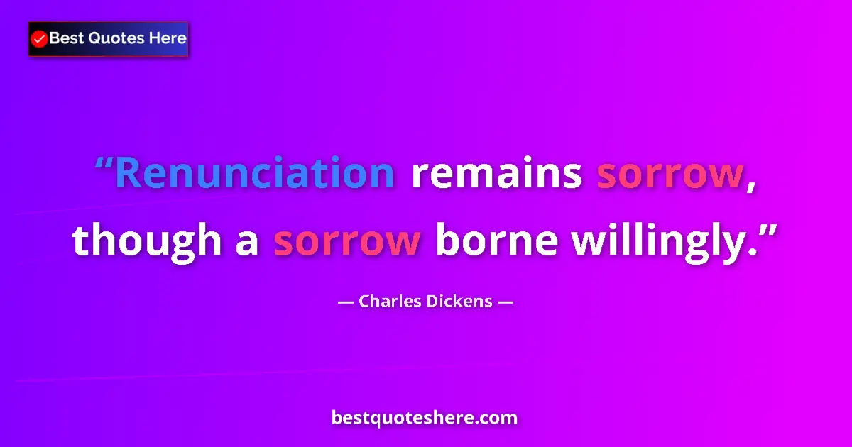 Quote by Charles Dickens: Renunciation remains sorrow, though a sorrow borne willingly....