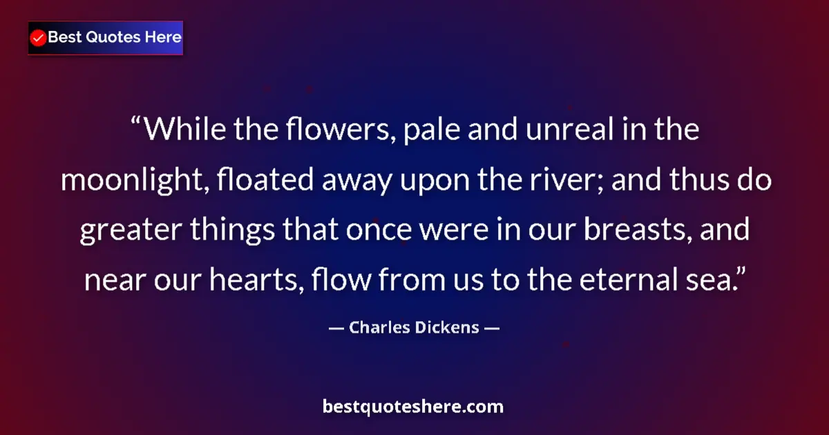 Quote by Charles Dickens: While the flowers, pale and unreal in the moonlight, floated away upon the river; and thus do greate...