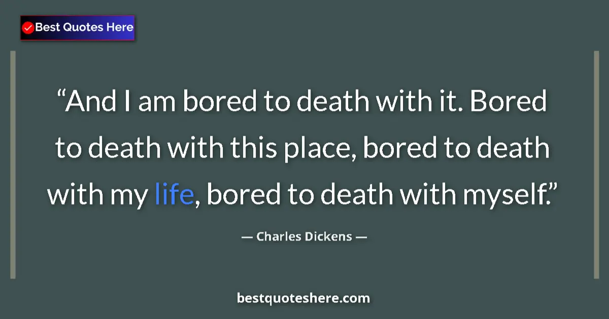 Quote by Charles Dickens: And I am bored to death with it. Bored to death with this place, bored to death with my life, bored ...