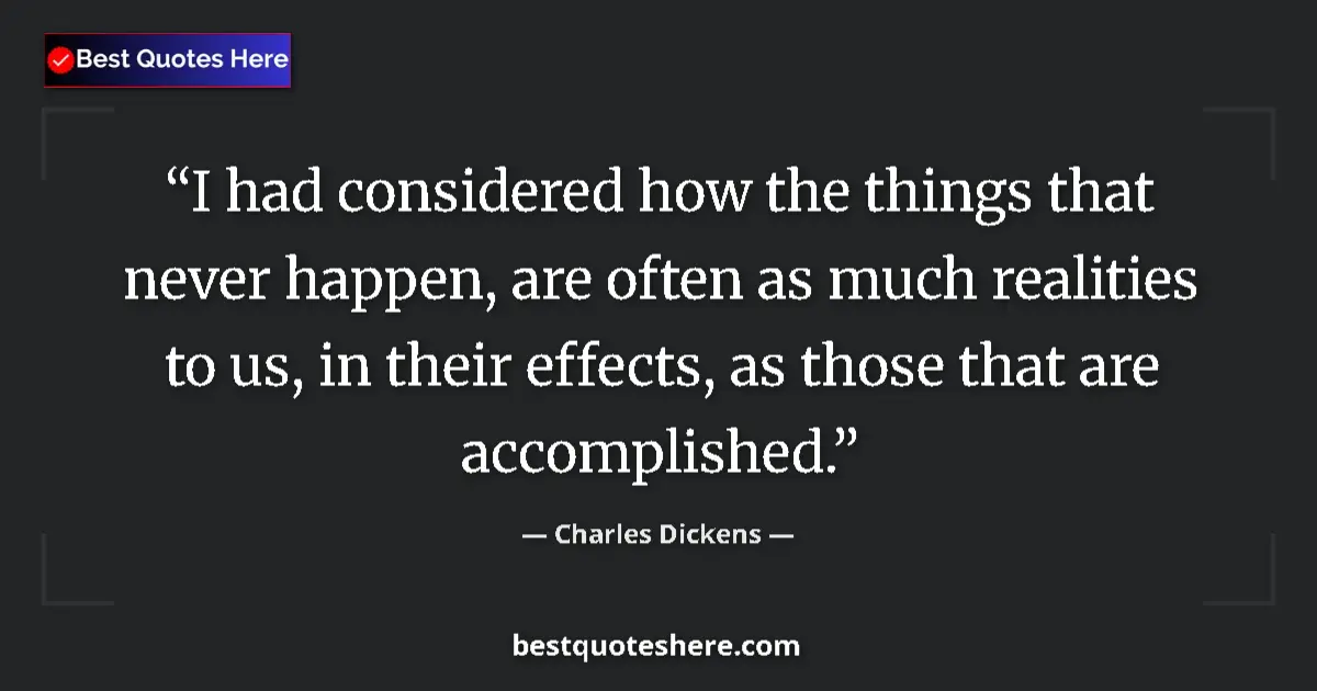 Quote by Charles Dickens: I had considered how the things that never happen, are often as much realities to us, in their effec...