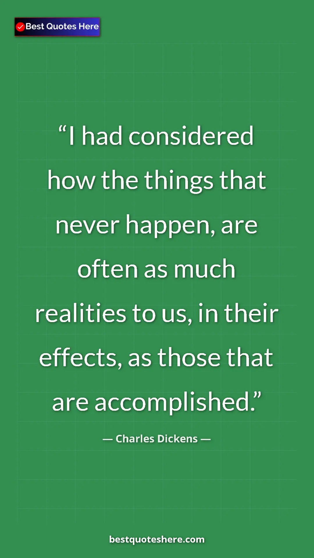 Charles Dickens Quote Card: "I had considered how the things that never happen, are..." Pinterest quote poster by Charles Dickens: "I had considered how the things that never happen, are..."