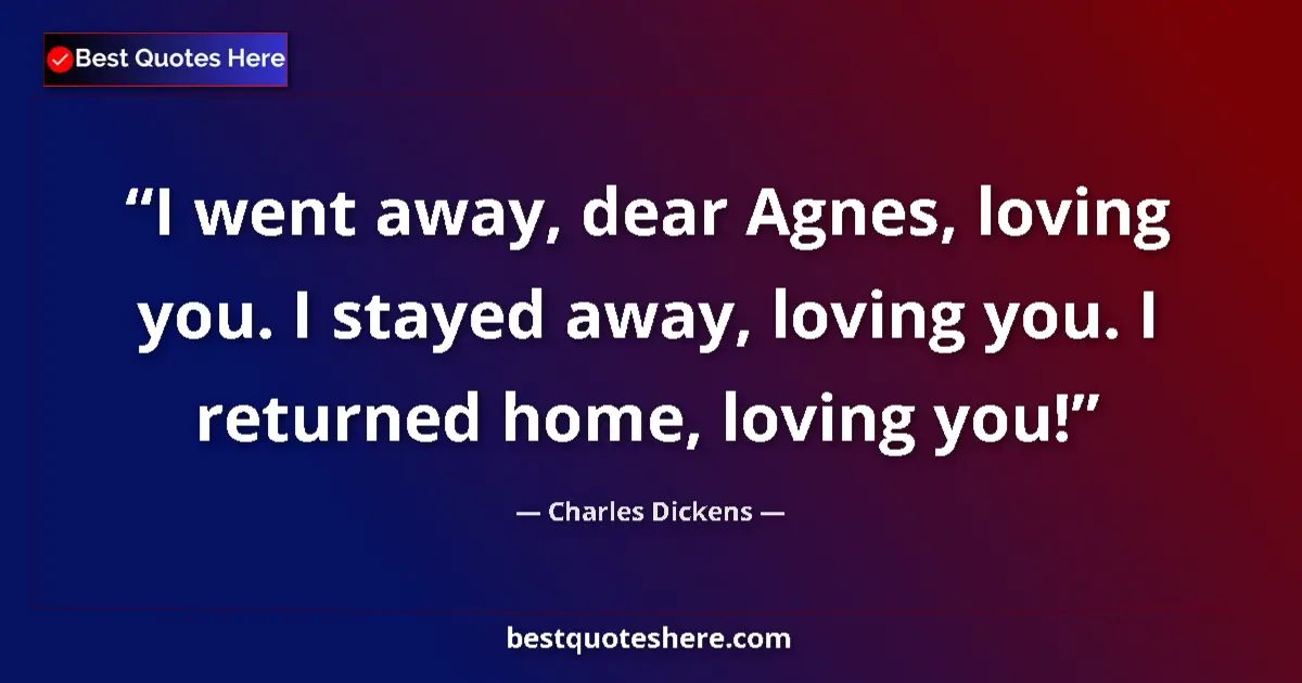 Quote by Charles Dickens: I went away, dear Agnes, loving you. I stayed away, loving you. I returned home, loving you!...