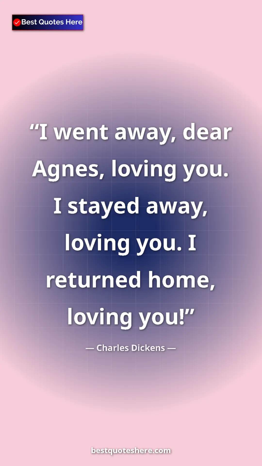 Charles Dickens Quote Card: "I went away, dear Agnes, loving you. I stayed away, loving..." Pinterest quote poster by Charles Dickens: "I went away, dear Agnes, loving you. I stayed away, loving..."
