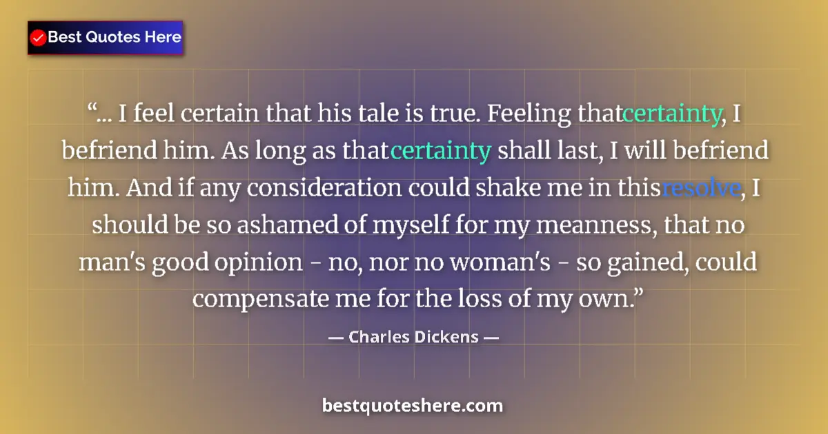 Quote by Charles Dickens: ... I feel certain that his tale is true. Feeling that certainty, I befriend him. As long as that ce...
