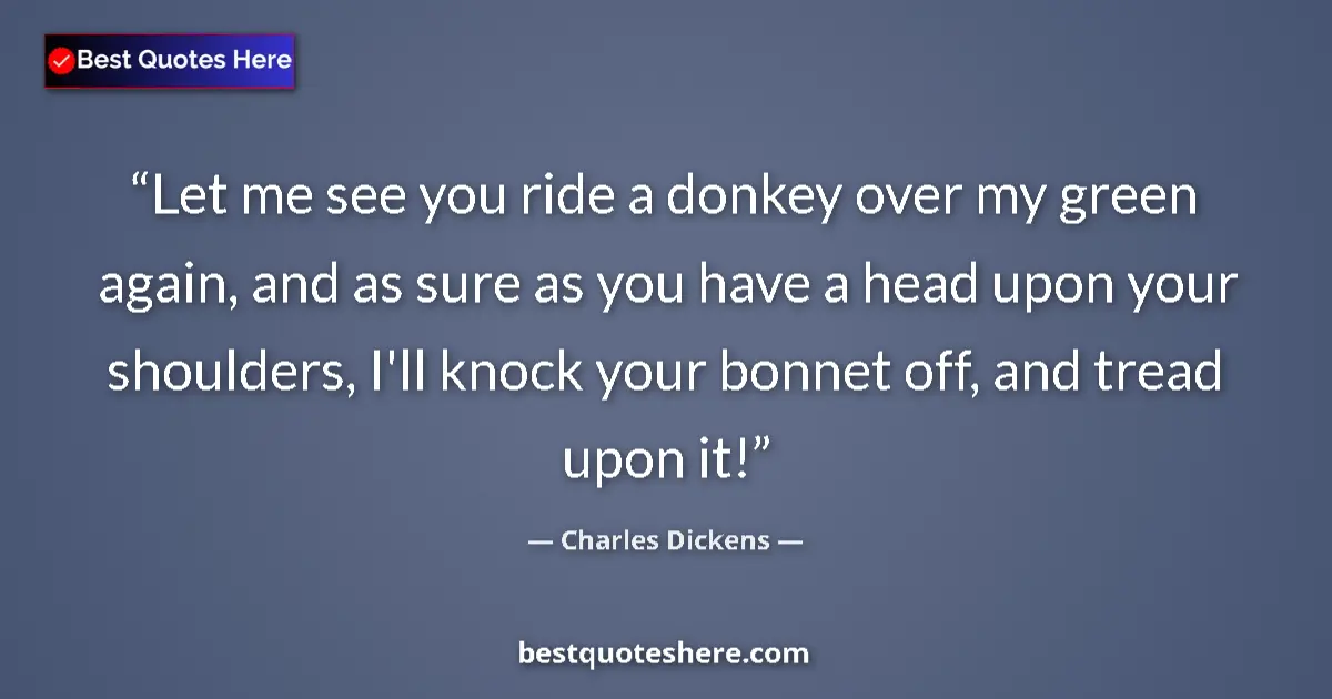 Quote by Charles Dickens: Let me see you ride a donkey over my green again, and as sure as you have a head upon your shoulders...