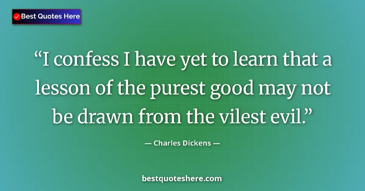 Quote by Charles Dickens: I confess I have yet to learn that a lesson of the purest good may not be drawn from the vilest evil...
