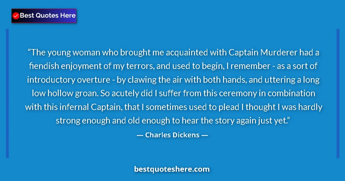 Quote by Charles Dickens: The young woman who brought me acquainted with Captain Murderer had a fiendish enjoyment of my terro...