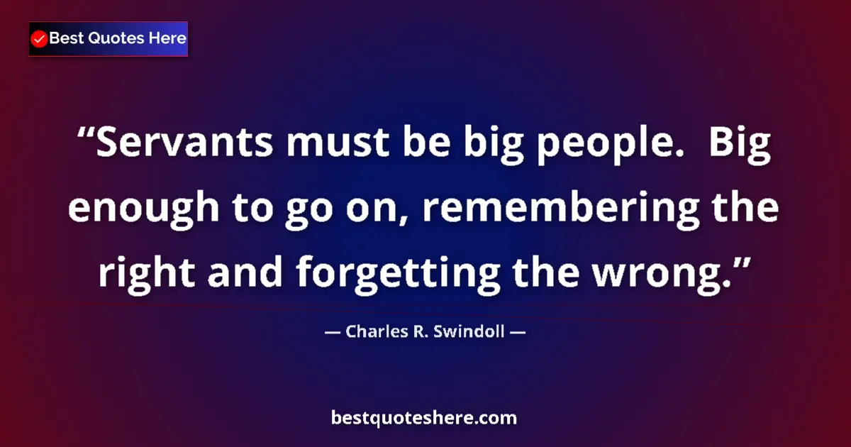 Quote by Charles R. Swindoll: Servants must be big people.  Big enough to go on, remembering the right and forgetting the wrong....