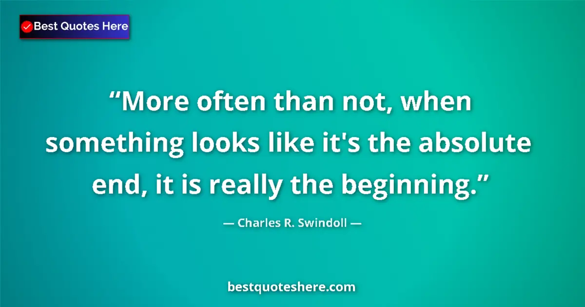 Quote by Charles R. Swindoll: More often than not, when something looks like it's the absolute end, it is really the beginning....