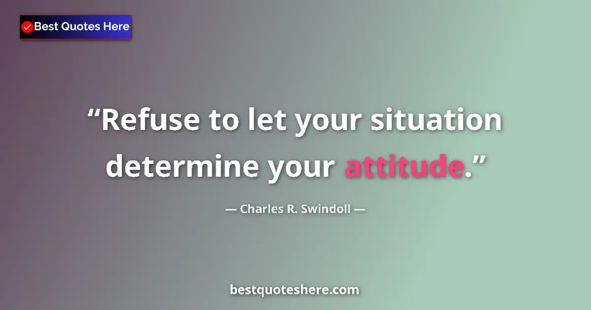Quote by Charles R. Swindoll: Refuse to let your situation determine your attitude....