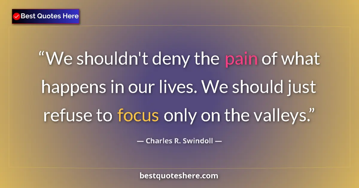 Quote by Charles R. Swindoll: We shouldn't deny the pain of what happens in our lives. We should just refuse to focus only on the ...