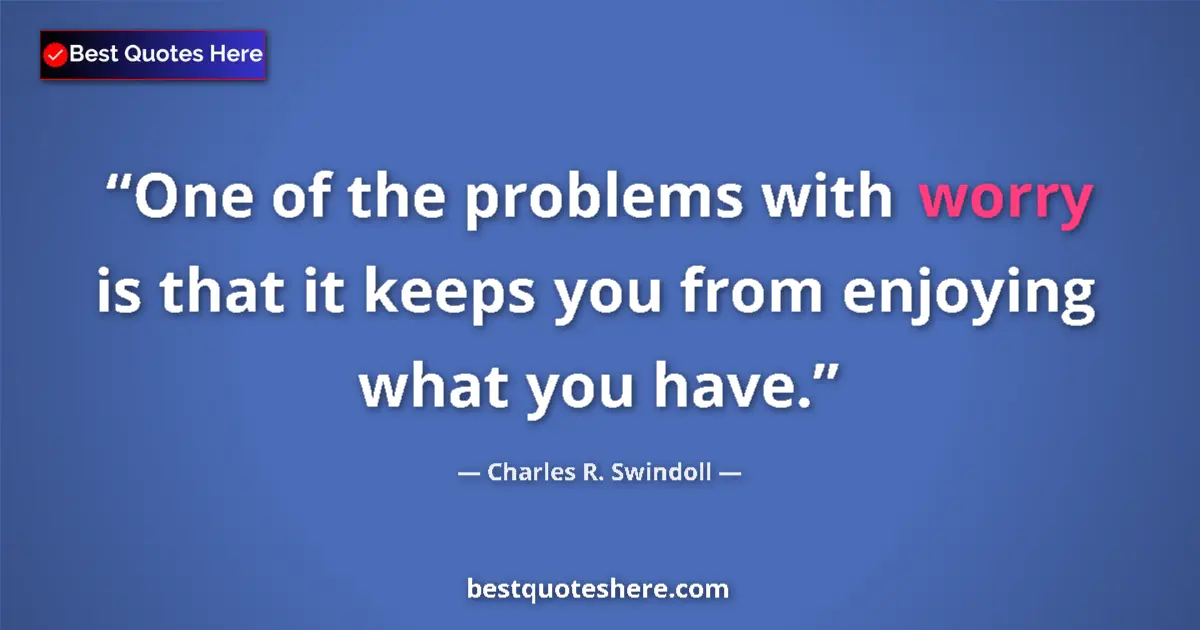 Quote by Charles R. Swindoll: One of the problems with worry is that it keeps you from enjoying what you have....