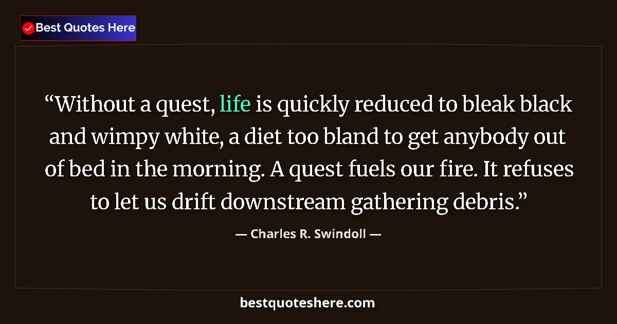 Image for the quote by Charles R Swindoll: Without a quest, life is quickly reduced to bleak black and wimpy white, a diet too bland to get any...