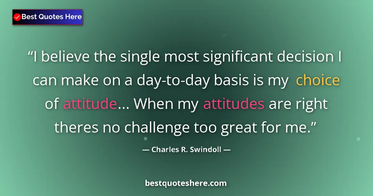 Quote by Charles R. Swindoll: I believe the single most significant decision I can make on a day-to-day basis is my choice of atti...