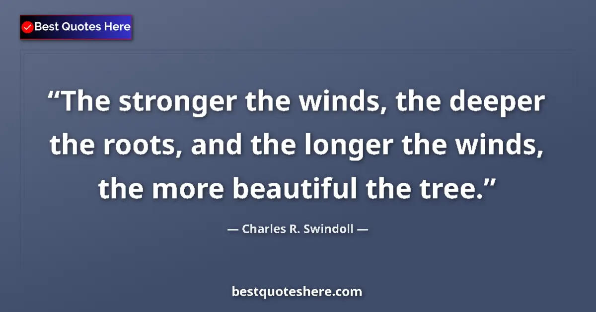 Quote by Charles R. Swindoll: The stronger the winds, the deeper the roots, and the longer the winds, the more beautiful the tree....