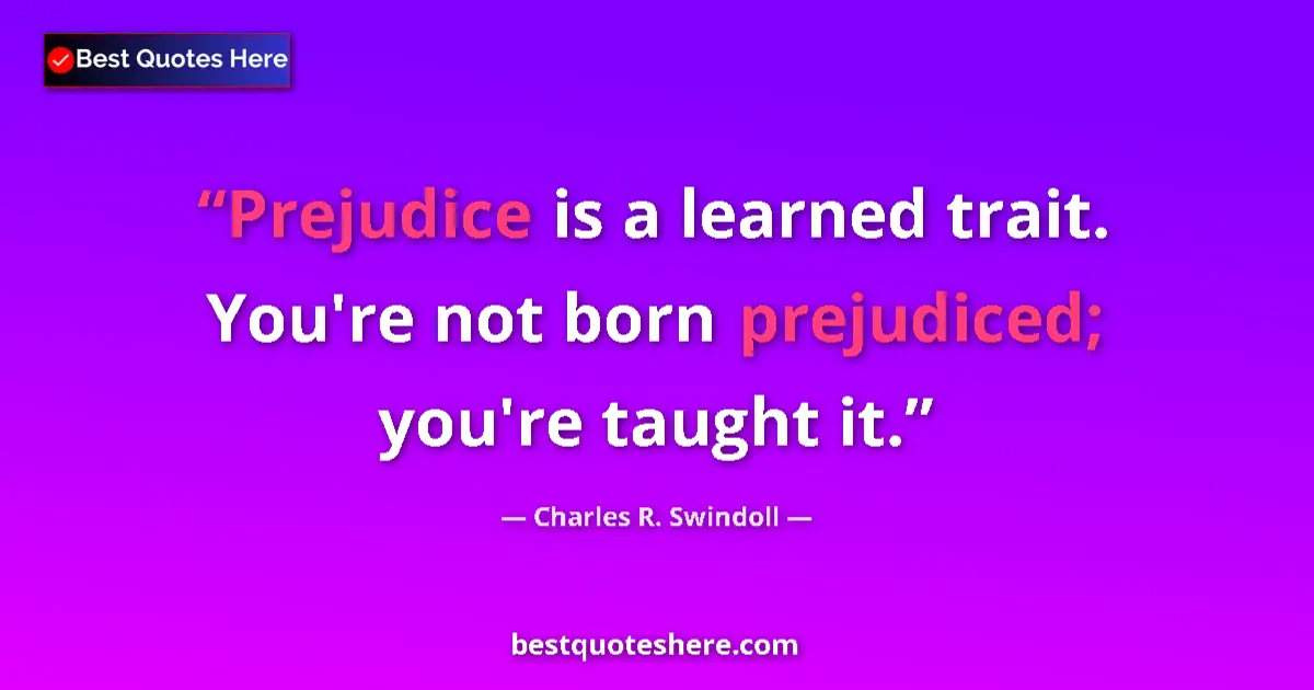 Quote by Charles R. Swindoll: Prejudice is a learned trait. You're not born prejudiced; you're taught it....