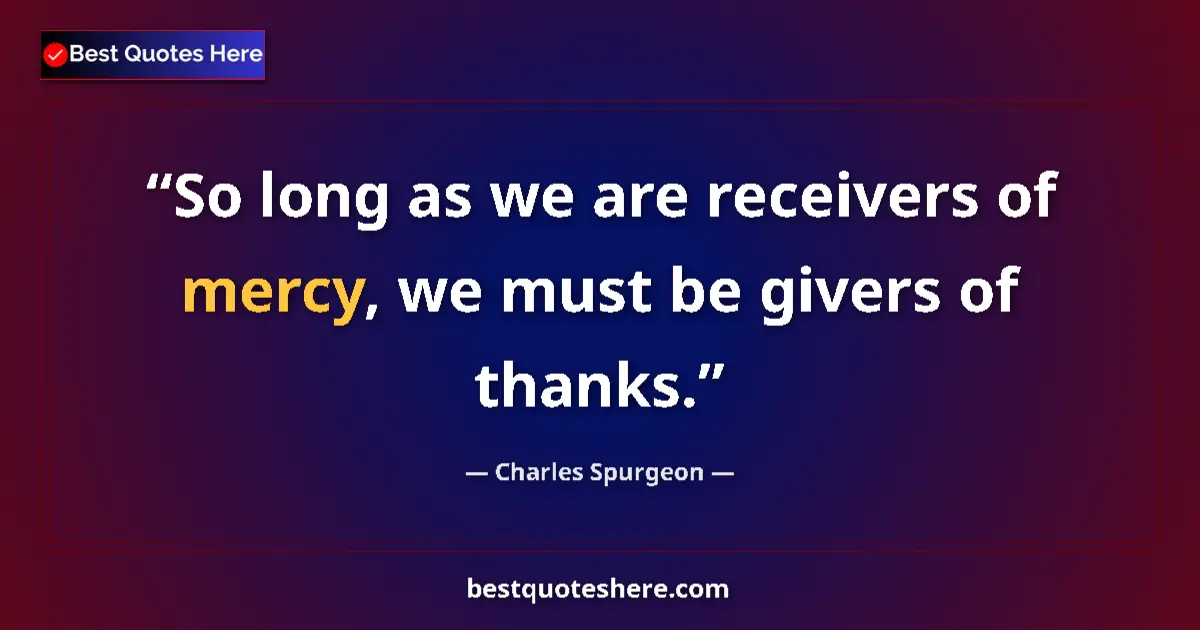 Quote by Charles Spurgeon: So long as we are receivers of mercy, we must be givers of thanks....