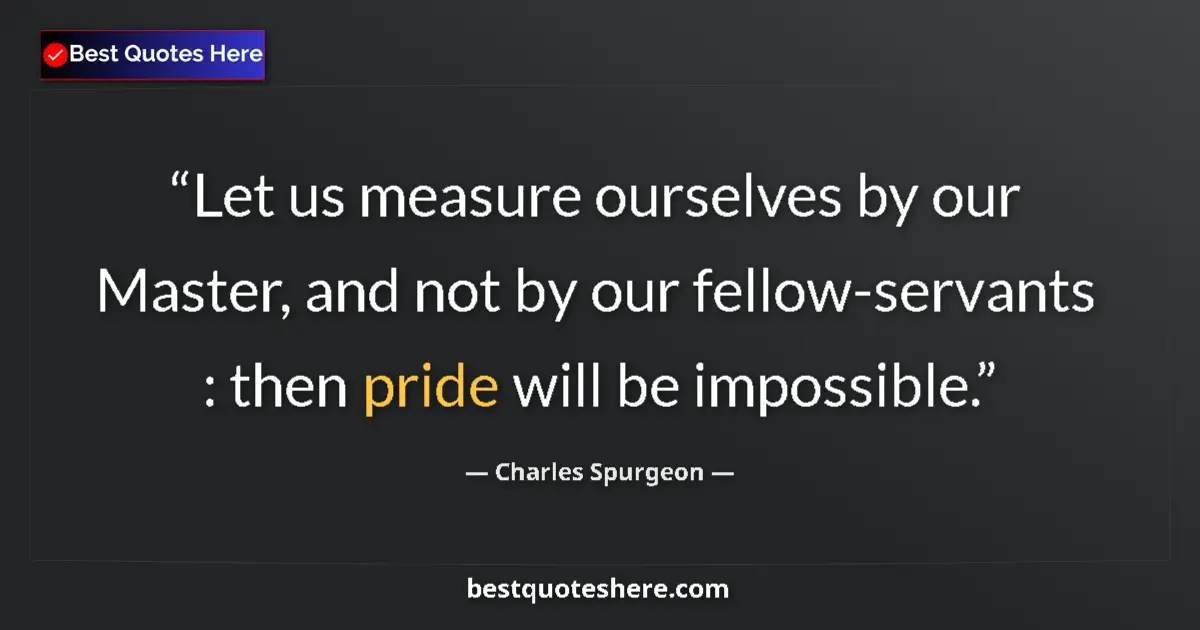 Quote by Charles Spurgeon: Let us measure ourselves by our Master, and not by our fellow-servants : then pride will be impossib...