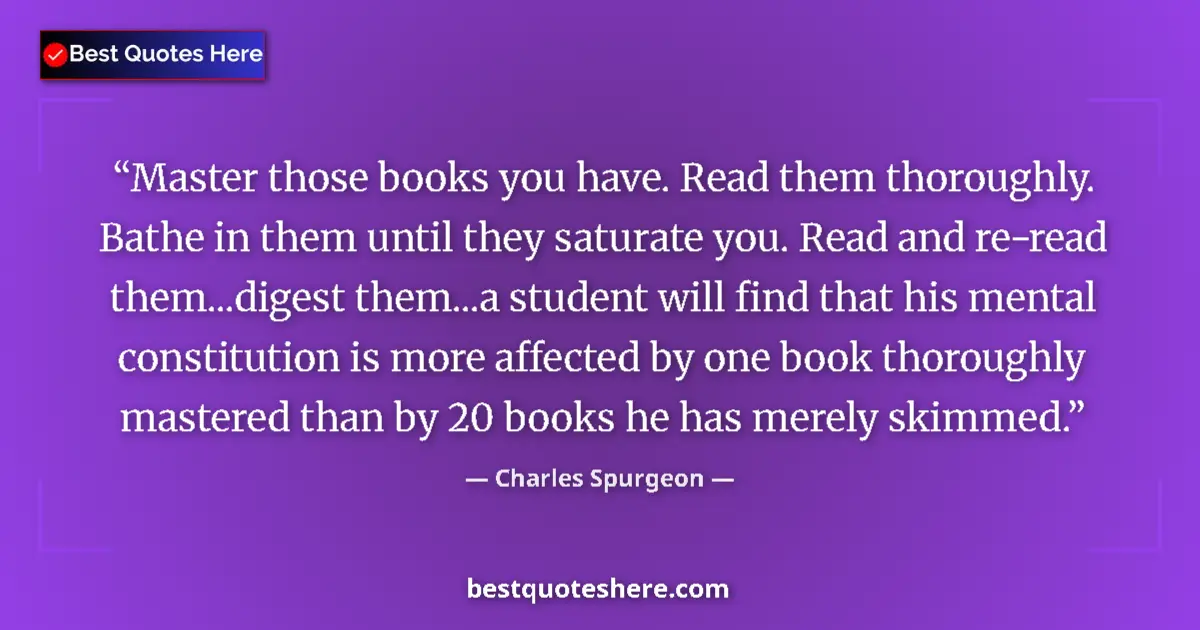 Quote by Charles Spurgeon: Master those books you have. Read them thoroughly. Bathe in them until they saturate you. Read and r...
