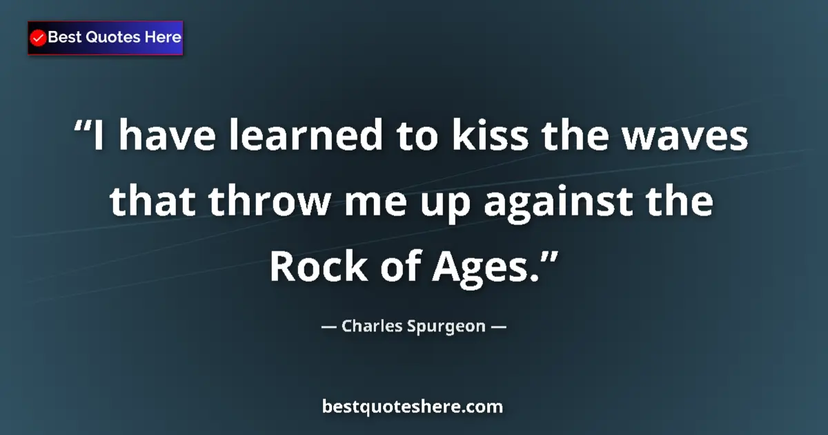 Quote by Charles Spurgeon: I have learned to kiss the waves that throw me up against the Rock of Ages....