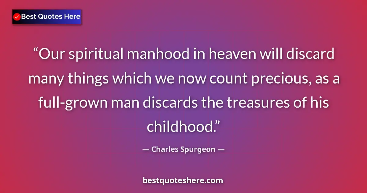 Quote by Charles Spurgeon: Our spiritual manhood in heaven will discard many things which we now count precious, as a full-grow...