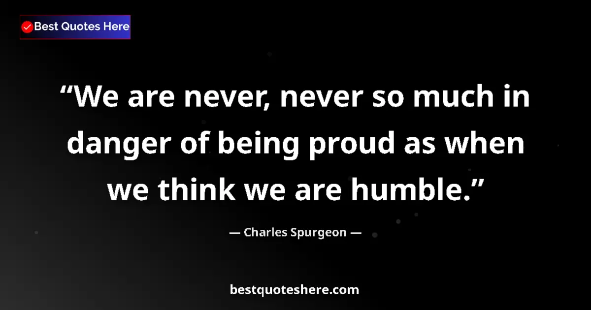 Quote by Charles Spurgeon: We are never, never so much in danger of being proud as when we think we are humble....