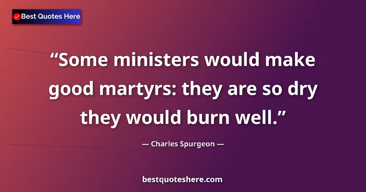Quote by Charles Spurgeon: Some ministers would make good martyrs: they are so dry they would burn well....