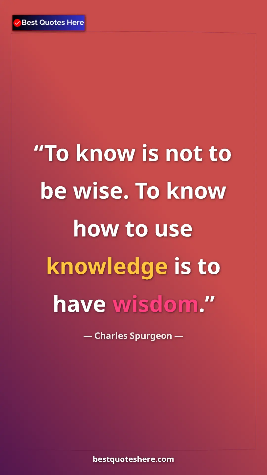Charles Spurgeon Quote Card: "To know is not to be wise. To know how to use knowledge is..." Pinterest quote poster by Charles Spurgeon: "To know is not to be wise. To know how to use knowledge is..."
