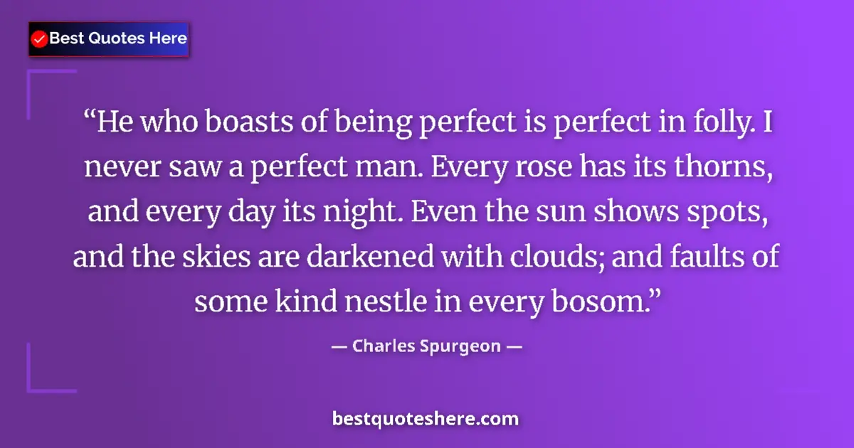 Image for the quote by Charles Spurgeon: He who boasts of being perfect is perfect in folly. I never saw a perfect man. Every rose has its th...
