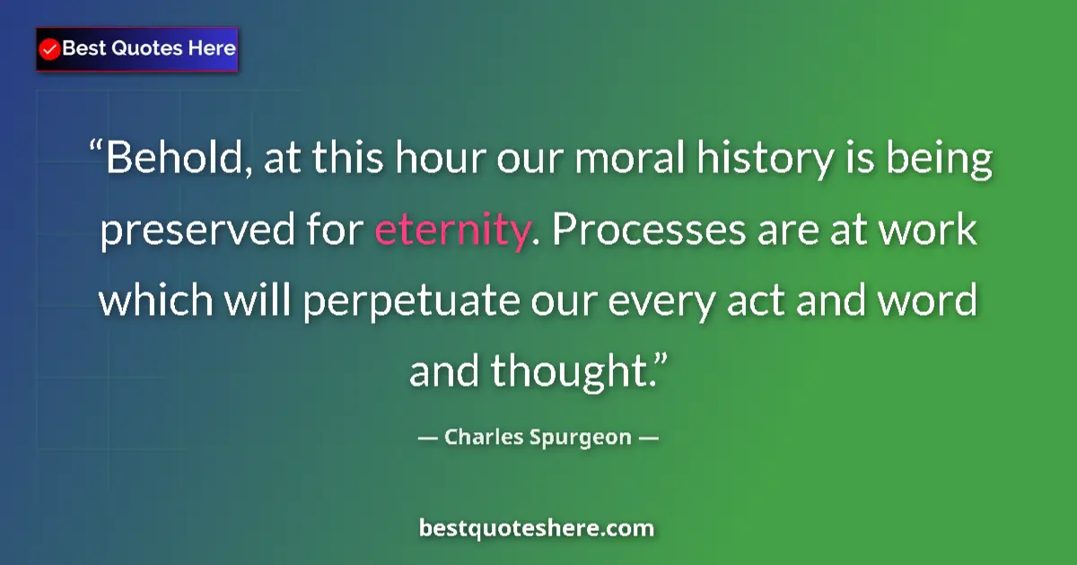 Quote by Charles Spurgeon: Behold, at this hour our moral history is being preserved for eternity. Processes are at work which ...
