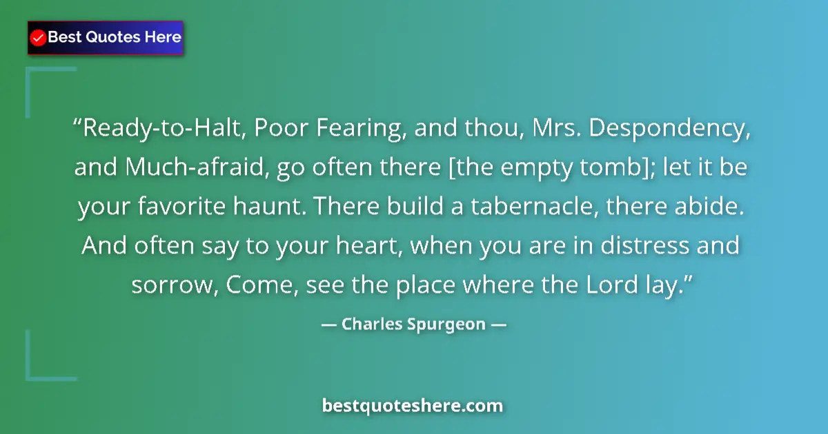 Quote by Charles Spurgeon: Ready-to-Halt, Poor Fearing, and thou, Mrs. Despondency, and Much-afraid, go often there [the empty ...