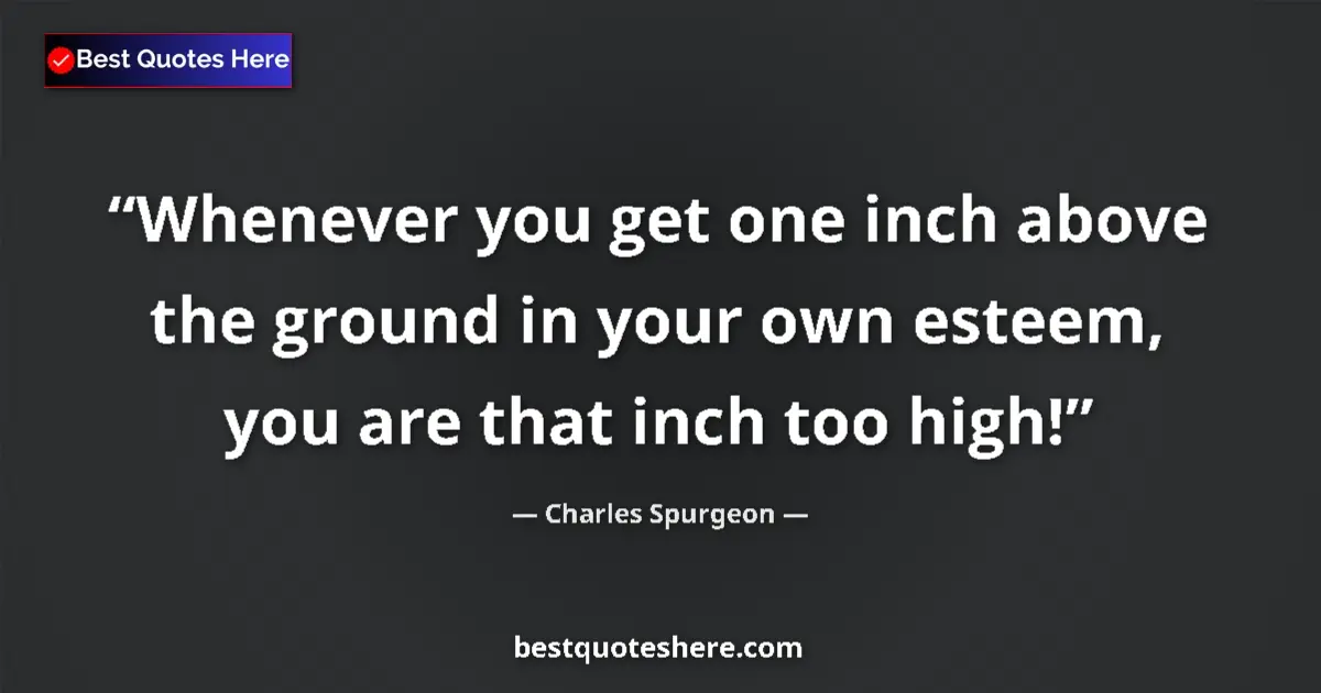 Quote by Charles Spurgeon: Whenever you get one inch above the ground in your own esteem, you are that inch too high!...