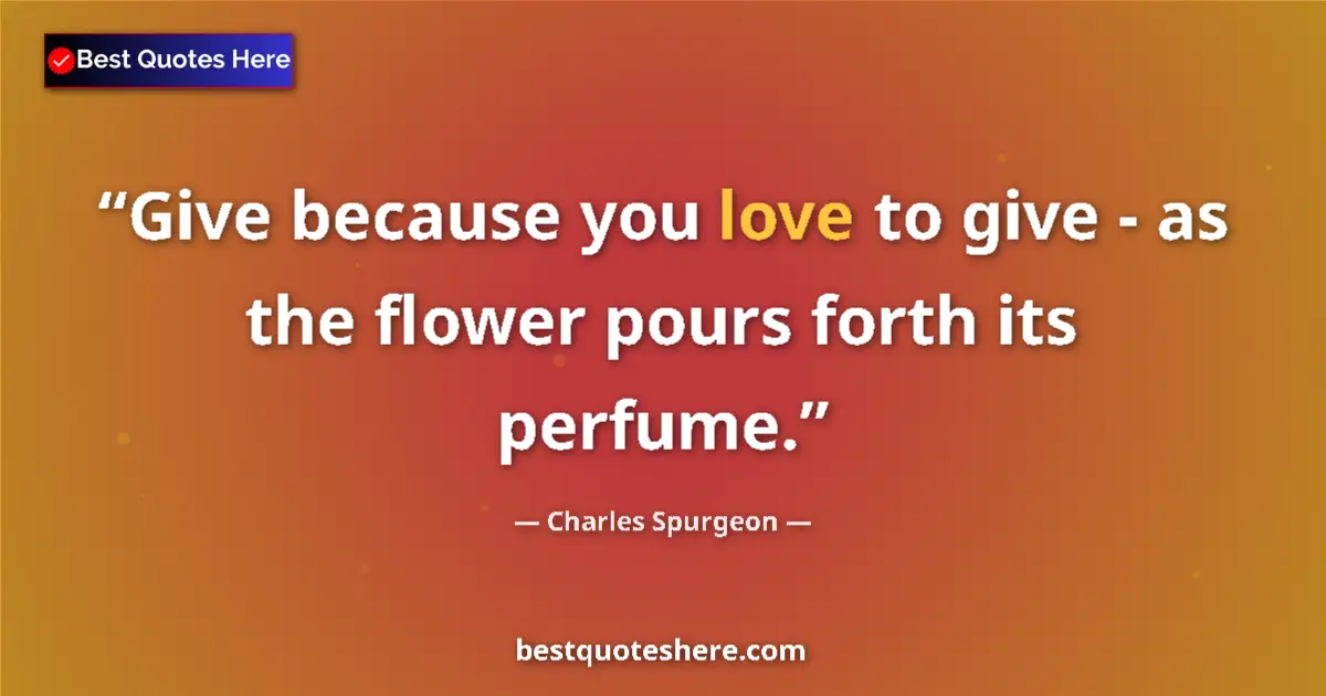 Quote by Charles Spurgeon: Give because you love to give - as the flower pours forth its perfume....