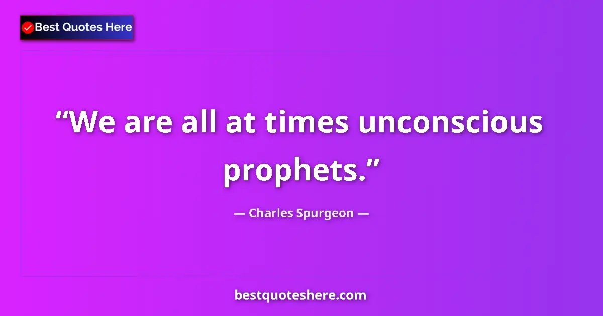 Quote by Charles Spurgeon: We are all at times unconscious prophets.