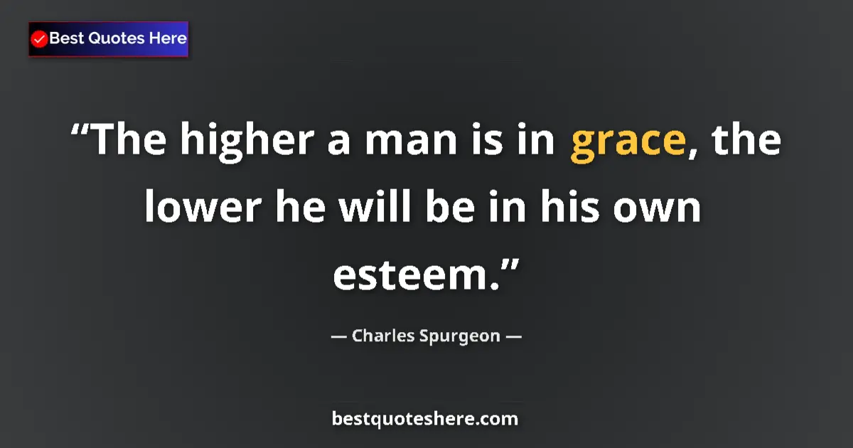 Quote by Charles Spurgeon: The higher a man is in grace, the lower he will be in his own esteem....