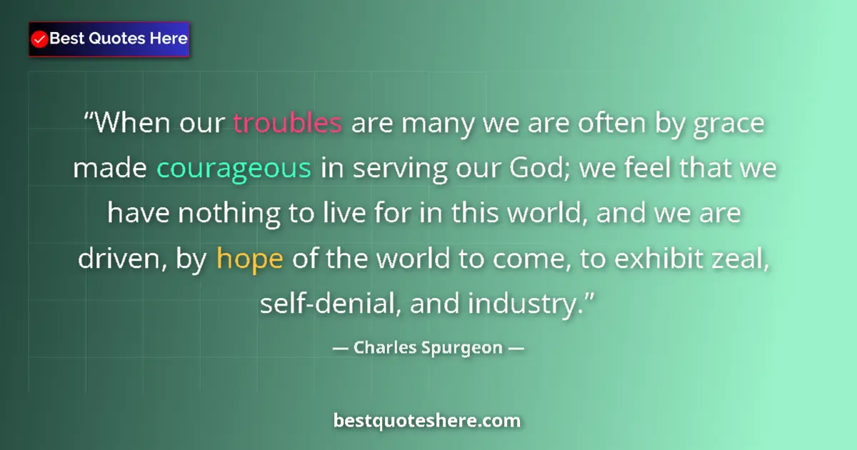 Quote by Charles Spurgeon: When our troubles are many we are often by grace made courageous in serving our God; we feel that we...