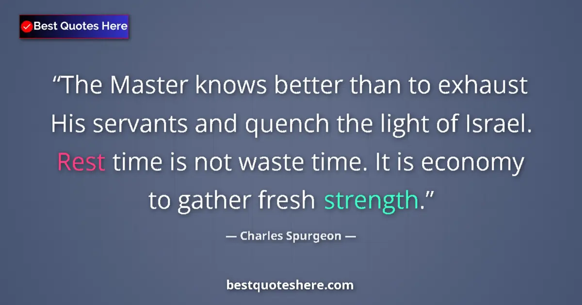 Quote by Charles Spurgeon: The Master knows better than to exhaust His servants and quench the light of Israel. Rest time is no...