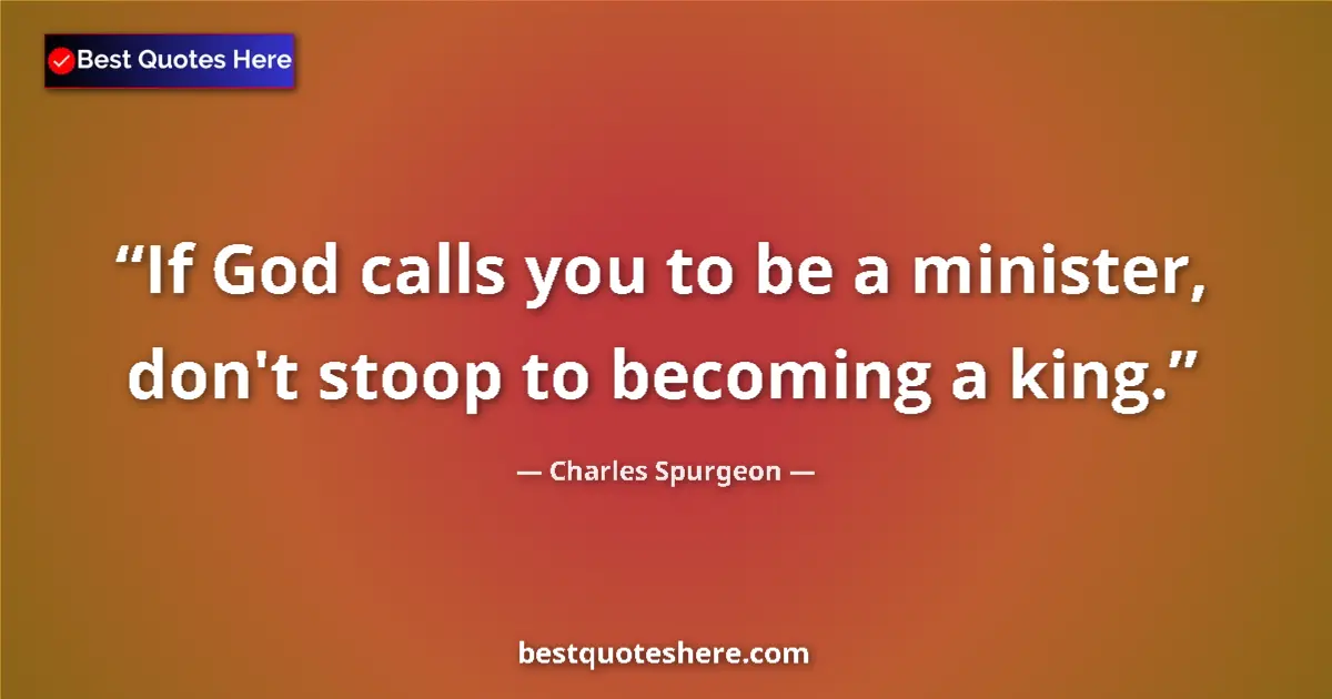 Quote by Charles Spurgeon: If God calls you to be a minister, don't stoop to becoming a king....