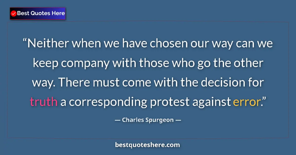 Quote by Charles Spurgeon: Neither when we have chosen our way can we keep company with those who go the other way. There must ...