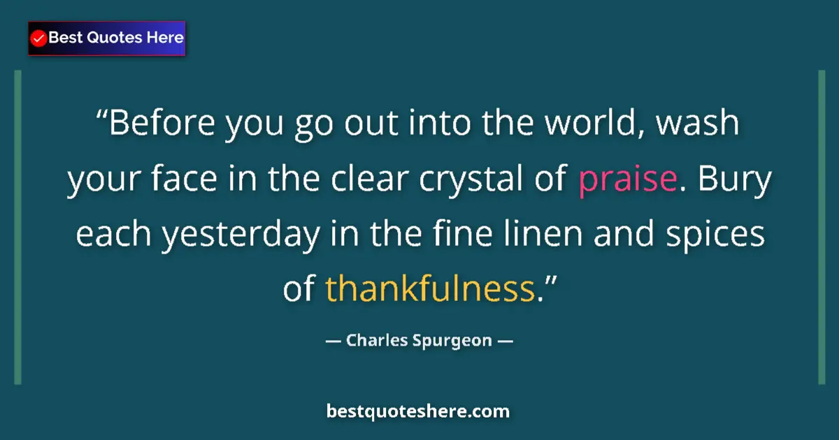Quote by Charles Spurgeon: Before you go out into the world, wash your face in the clear crystal of praise. Bury each yesterday...
