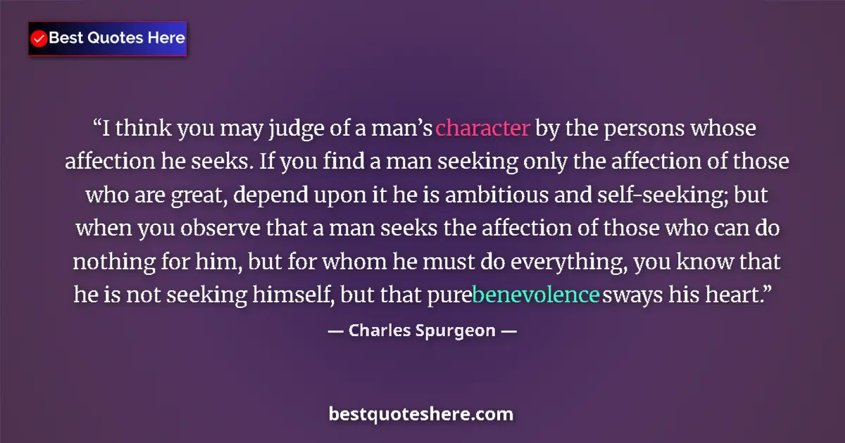 Quote by Charles Spurgeon: I think you may judge of a man’s character by the persons whose affection he seeks. If you find a ma...