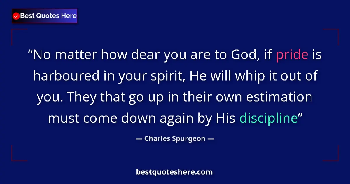 Quote by Charles Spurgeon: No matter how dear you are to God, if pride is harboured in your spirit, He will whip it out of you....