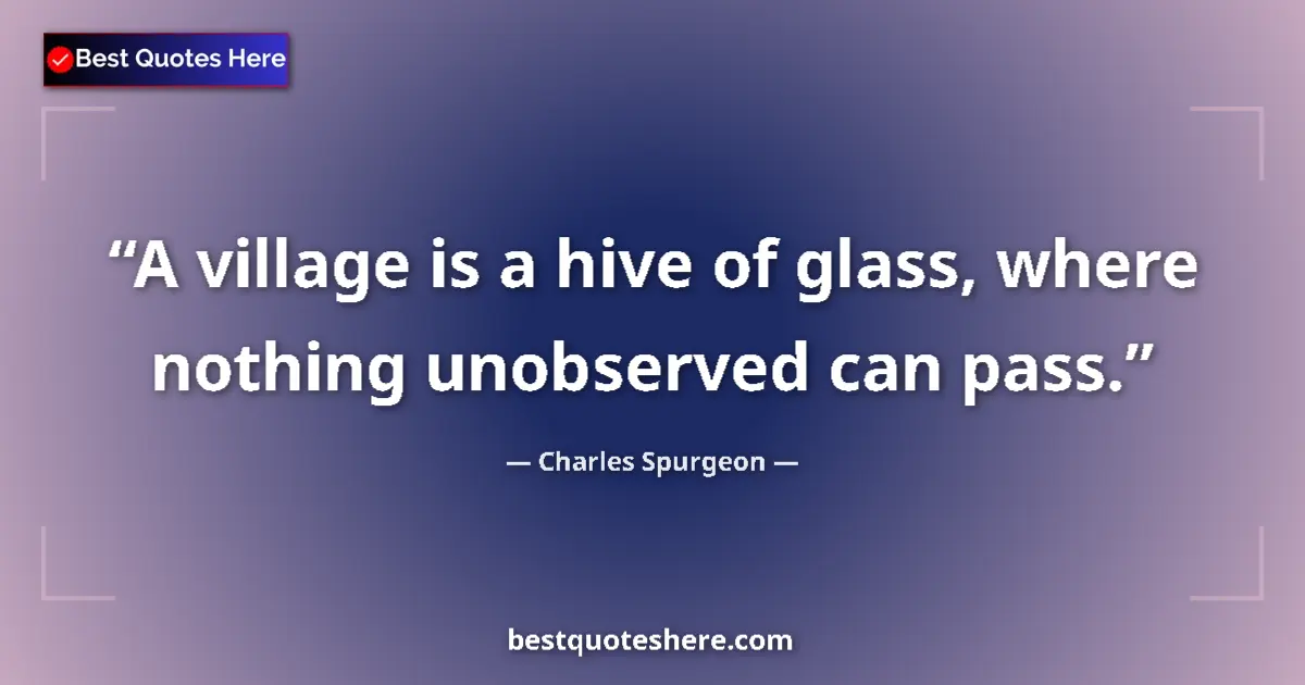 Quote by Charles Spurgeon: A village is a hive of glass, where nothing unobserved can pass....