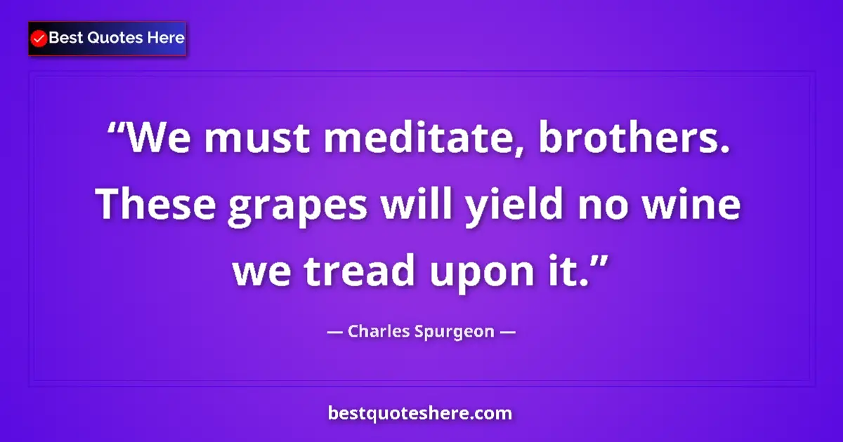Quote by Charles Spurgeon: We must meditate, brothers. These grapes will yield no wine we tread upon it....