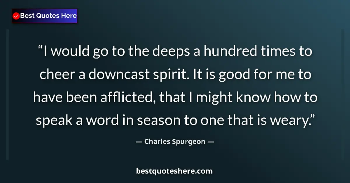 Quote by Charles Spurgeon: I would go to the deeps a hundred times to cheer a downcast spirit. It is good for me to have been a...