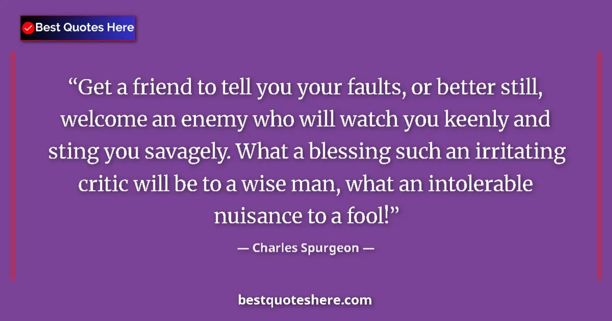 Quote by Charles Spurgeon: Get a friend to tell you your faults, or better still, welcome an enemy who will watch you keenly an...